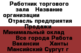 Работник торгового зала › Название организации ­ Fusion Service › Отрасль предприятия ­ Продажи › Минимальный оклад ­ 27 600 - Все города Работа » Вакансии   . Ханты-Мансийский,Сургут г.